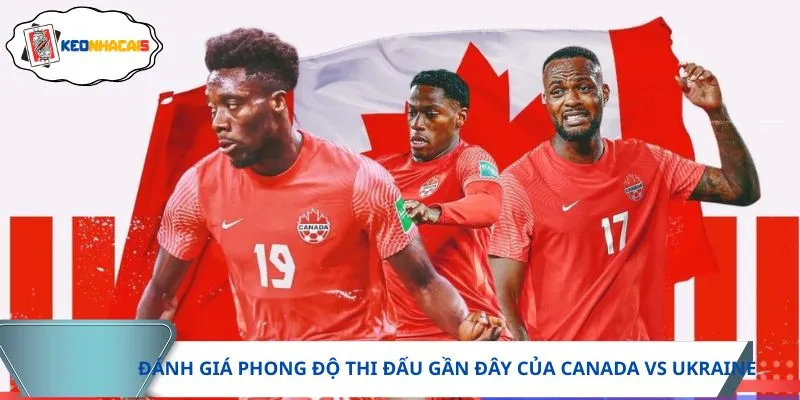 Canada vs Ukraine được giới chuyên môn đánh giá cao với phong độ gần đây