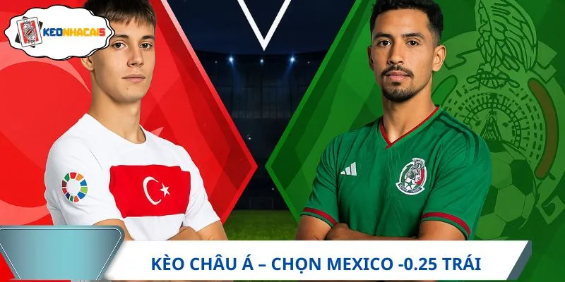 Soi kèo châu Á trận Mexico vs Thổ Nhĩ Kỳ dự đoán mức chấp -0.25 trái